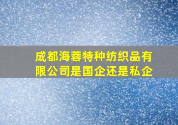 成都海蓉特种纺织品有限公司是国企还是私企