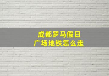 成都罗马假日广场地铁怎么走