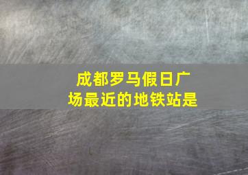 成都罗马假日广场最近的地铁站是