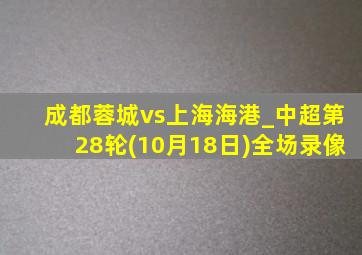 成都蓉城vs上海海港_中超第28轮(10月18日)全场录像