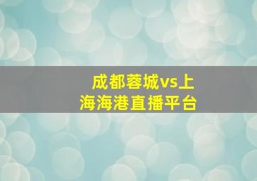 成都蓉城vs上海海港直播平台