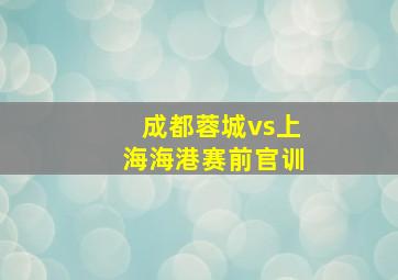 成都蓉城vs上海海港赛前官训