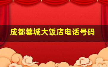 成都蓉城大饭店电话号码