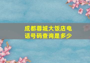 成都蓉城大饭店电话号码查询是多少