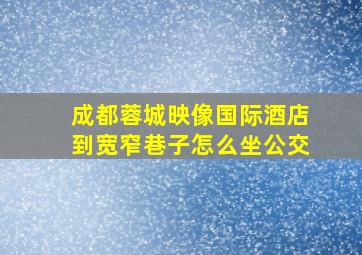 成都蓉城映像国际酒店到宽窄巷子怎么坐公交