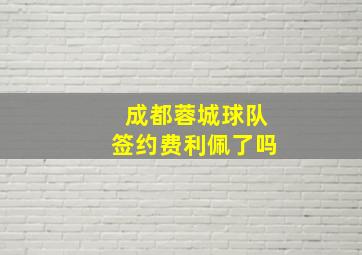 成都蓉城球队签约费利佩了吗