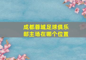 成都蓉城足球俱乐部主场在哪个位置