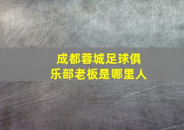 成都蓉城足球俱乐部老板是哪里人