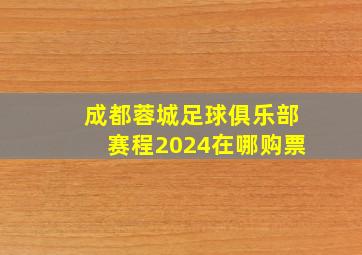 成都蓉城足球俱乐部赛程2024在哪购票