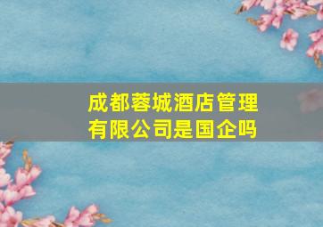 成都蓉城酒店管理有限公司是国企吗