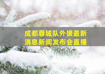 成都蓉城队外援最新消息新闻发布会直播