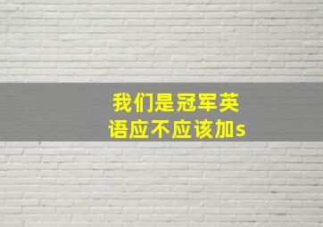 我们是冠军英语应不应该加s