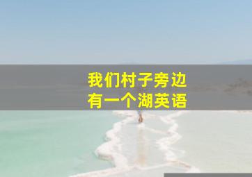 我们村子旁边有一个湖英语