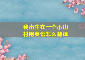 我出生在一个小山村用英语怎么翻译