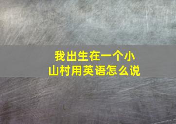 我出生在一个小山村用英语怎么说