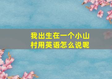 我出生在一个小山村用英语怎么说呢