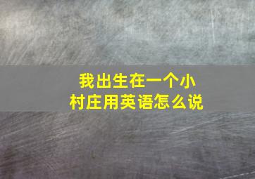 我出生在一个小村庄用英语怎么说