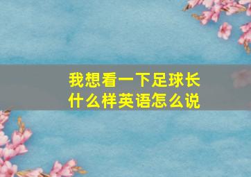 我想看一下足球长什么样英语怎么说