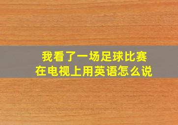 我看了一场足球比赛在电视上用英语怎么说