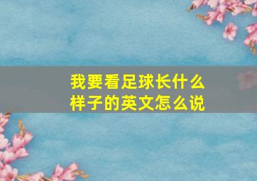 我要看足球长什么样子的英文怎么说