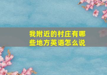 我附近的村庄有哪些地方英语怎么说