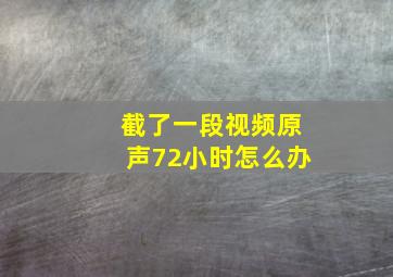 截了一段视频原声72小时怎么办