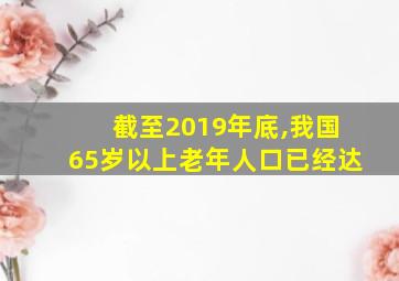 截至2019年底,我国65岁以上老年人口已经达