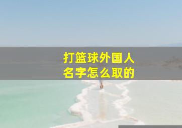 打篮球外国人名字怎么取的