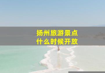 扬州旅游景点什么时候开放