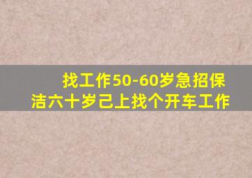 找工作50-60岁急招保洁六十岁己上找个开车工作