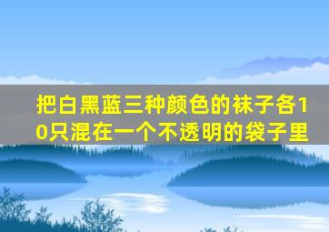 把白黑蓝三种颜色的袜子各10只混在一个不透明的袋子里