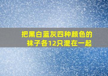 把黑白蓝灰四种颜色的袜子各12只混在一起