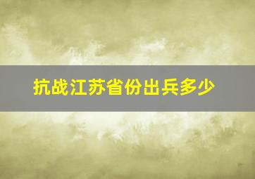 抗战江苏省份出兵多少