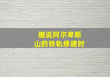 据说阿尔卑斯山的铁轨修建时