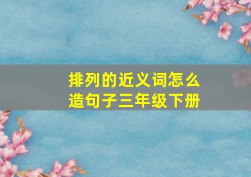 排列的近义词怎么造句子三年级下册