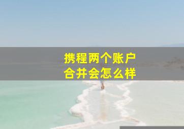 携程两个账户合并会怎么样