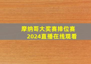 摩纳哥大奖赛排位赛2024直播在线观看