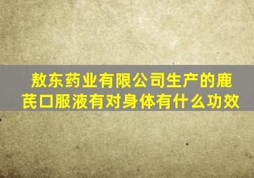 敖东药业有限公司生产的鹿芪口服液有对身体有什么功效