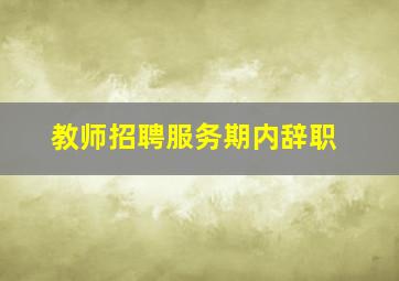 教师招聘服务期内辞职