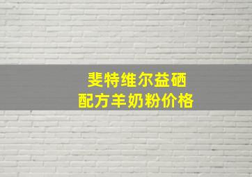 斐特维尔益硒配方羊奶粉价格