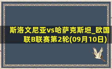 斯洛文尼亚vs哈萨克斯坦_欧国联B联赛第2轮(09月10日)全场录像