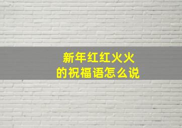 新年红红火火的祝福语怎么说