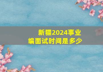 新疆2024事业编面试时间是多少