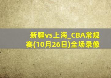 新疆vs上海_CBA常规赛(10月26日)全场录像