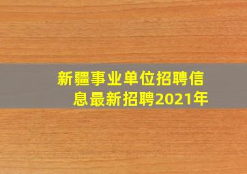 新疆事业单位招聘信息最新招聘2021年