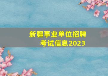 新疆事业单位招聘考试信息2023