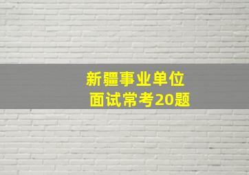 新疆事业单位面试常考20题