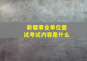 新疆事业单位面试考试内容是什么