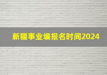 新疆事业编报名时间2024