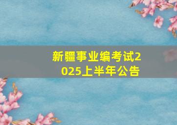 新疆事业编考试2025上半年公告